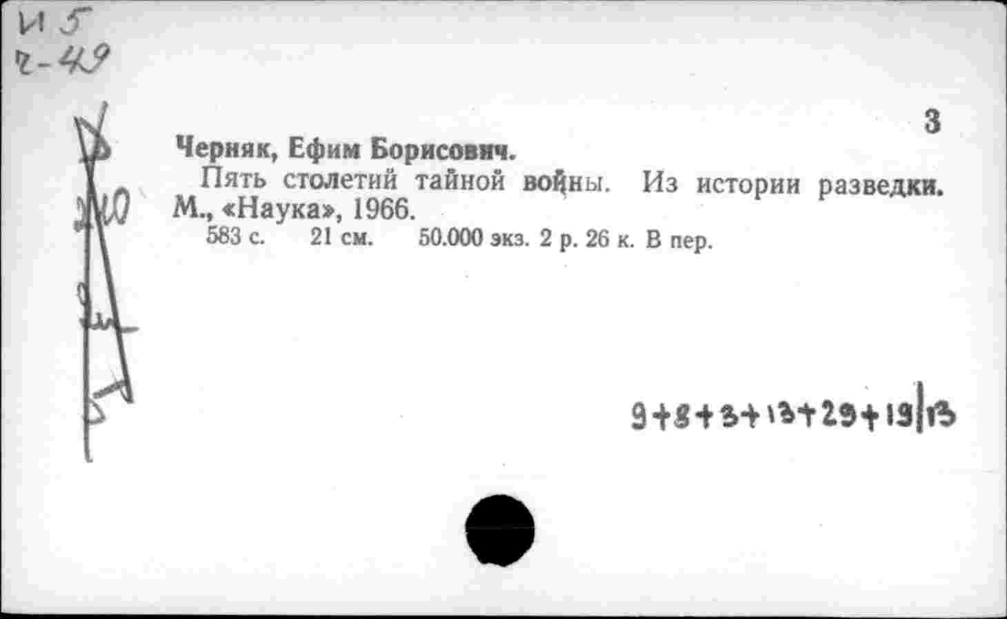 ﻿Черняк, Ефим Борисович.
Пять столетий тайной войны. Из истории разведки.
М., «Наука>, 1966.
583 с. 21 см. 50.000 экз. 2 р. 26 к. В пер.
